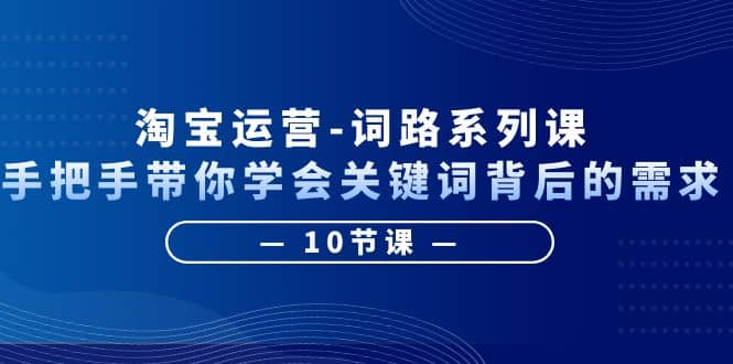 淘宝运营-词路系列课：手把手带你学会关键词背后的需求（10节课）四海领钱-网创-知识付费-网创项目资源站-副业项目-创业项目-搞钱项目四海领钱
