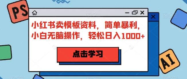 小红书卖模板资料，简单暴利，小白无脑操作，轻松日入1000+【揭秘】四海领钱-网创-知识付费-网创项目资源站-副业项目-创业项目-搞钱项目四海领钱