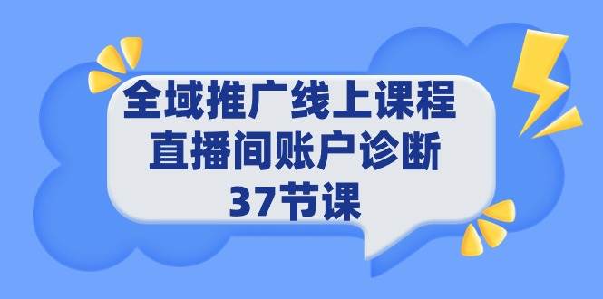 全域推广线上课程 _ 直播间账户诊断 37节课四海领钱-网创-知识付费-网创项目资源站-副业项目-创业项目-搞钱项目四海领钱