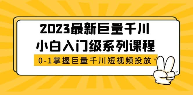 2023最新巨量千川小白入门级系列课程，从0-1掌握巨量千川短视频投放四海领钱-网创-知识付费-网创项目资源站-副业项目-创业项目-搞钱项目四海领钱