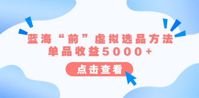 某公众号付费文章《蓝海“前”虚拟选品方法：单品收益5000+》四海领钱-网创-知识付费-网创项目资源站-副业项目-创业项目-搞钱项目四海领钱