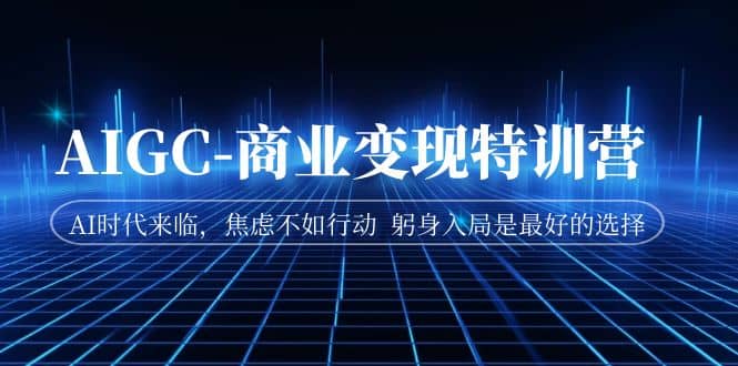 AIGC-商业变现特训营 AI时代来临，焦虑不如行动 躬身入局是最好的选择四海领钱-网创-知识付费-网创项目资源站-副业项目-创业项目-搞钱项目四海领钱