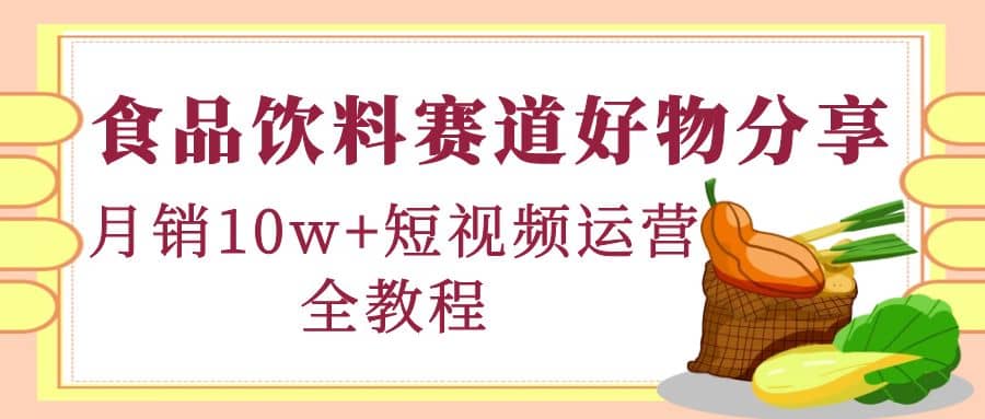 食品饮料赛道好物分享，短视频运营全教程四海领钱-网创-知识付费-网创项目资源站-副业项目-创业项目-搞钱项目四海领钱