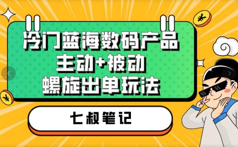 七叔冷门蓝海数码产品，主动+被动螺旋出单玩法，每天百分百出单四海领钱-网创-知识付费-网创项目资源站-副业项目-创业项目-搞钱项目四海领钱