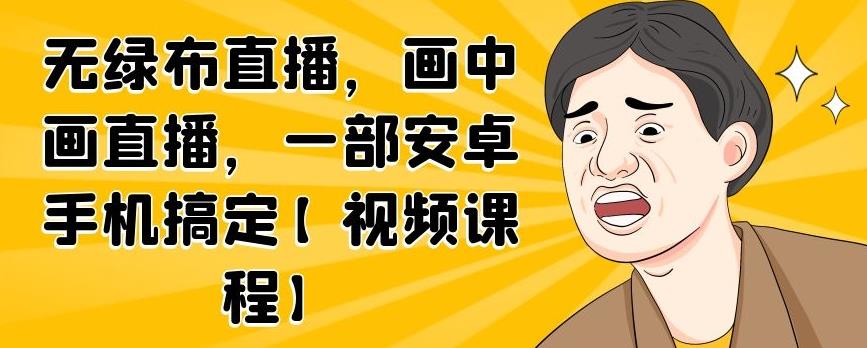 无绿布直播，画中画直播，一部安卓手机搞定【视频课程】四海领钱-网创-知识付费-网创项目资源站-副业项目-创业项目-搞钱项目四海领钱