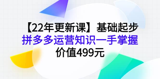【22年更新课】基础起步，拼多多运营知识一手掌握，价值499元四海领钱-网创-知识付费-网创项目资源站-副业项目-创业项目-搞钱项目四海领钱