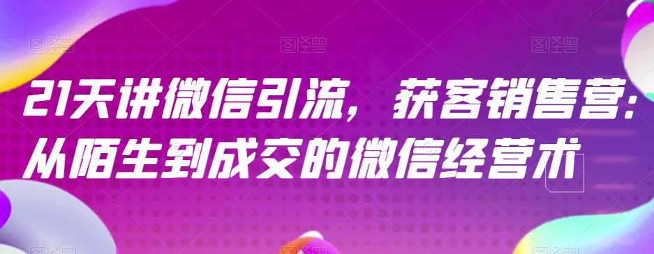 21天讲微信引流获客销售营，从陌生到成交的微信经营术四海领钱-网创-知识付费-网创项目资源站-副业项目-创业项目-搞钱项目四海领钱