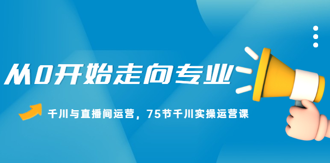 从0开始走向专业，千川与直播间运营，75节千川实操运营课四海领钱-网创-知识付费-网创项目资源站-副业项目-创业项目-搞钱项目四海领钱