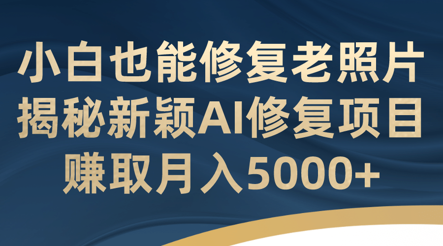 小白也能修复老照片！揭秘新颖AI修复项目，赚取月入5000+四海领钱-网创-知识付费-网创项目资源站-副业项目-创业项目-搞钱项目四海领钱