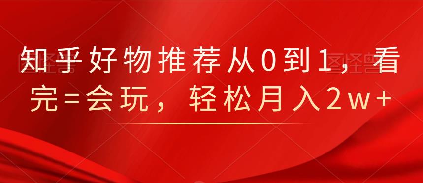 知乎好物推荐从0到1，看完=会玩，轻松月入2w+四海领钱-网创-知识付费-网创项目资源站-副业项目-创业项目-搞钱项目四海领钱