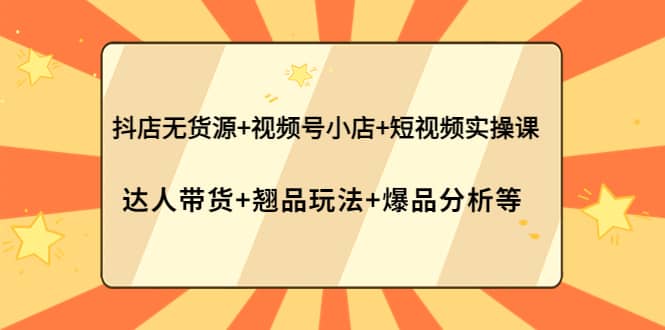 抖店无货源+视频号小店+短视频实操课：达人带货+翘品玩法+爆品分析等四海领钱-网创-知识付费-网创项目资源站-副业项目-创业项目-搞钱项目四海领钱