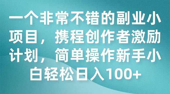 一个非常不错的副业小项目，携程创作者激励计划，简单操作新手小白日入100+四海领钱-网创-知识付费-网创项目资源站-副业项目-创业项目-搞钱项目四海领钱