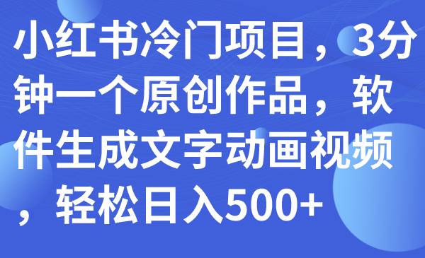 小红书冷门项目，3分钟一个原创作品，软件生成文字动画视频，轻松日入500+四海领钱-网创-知识付费-网创项目资源站-副业项目-创业项目-搞钱项目四海领钱
