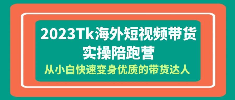 2023-Tk海外短视频带货-实操陪跑营，从小白快速变身优质的带货达人四海领钱-网创-知识付费-网创项目资源站-副业项目-创业项目-搞钱项目四海领钱