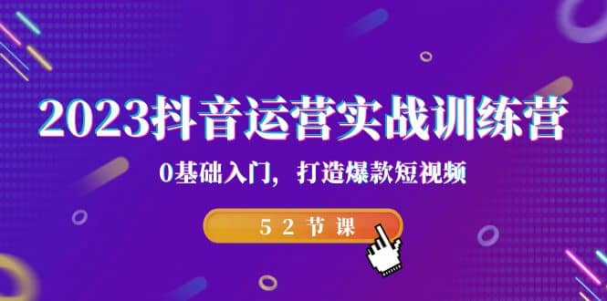 2023抖音运营实战训练营，0基础入门，打造爆款短视频（52节课）四海领钱-网创-知识付费-网创项目资源站-副业项目-创业项目-搞钱项目四海领钱