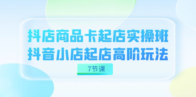 抖店-商品卡起店实战班，抖音小店起店高阶玩法（7节课）四海领钱-网创-知识付费-网创项目资源站-副业项目-创业项目-搞钱项目四海领钱