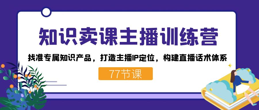 知识卖课主播训练营：找准专属知识产品，打造主播IP定位，构建直播话术体系四海领钱-网创-知识付费-网创项目资源站-副业项目-创业项目-搞钱项目四海领钱