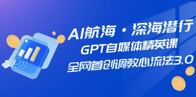 AI航海·深海潜行，GPT自媒体精英课，全网首创调教心流法3.0（20节课）四海领钱-网创-知识付费-网创项目资源站-副业项目-创业项目-搞钱项目四海领钱