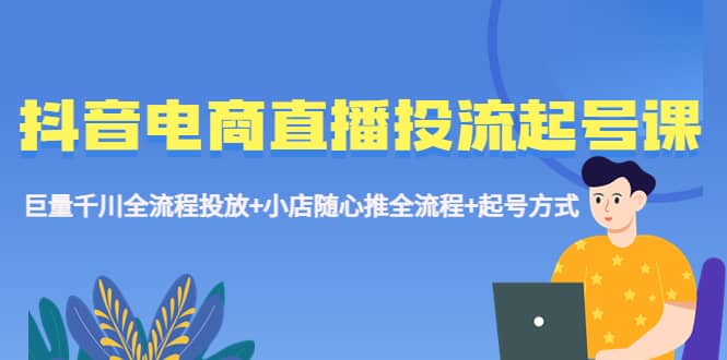 抖音电商直播投流起号课程 巨量千川全流程投放+小店随心推全流程+起号方式四海领钱-网创-知识付费-网创项目资源站-副业项目-创业项目-搞钱项目四海领钱
