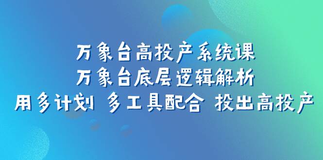 万象台高投产系统课：万象台底层逻辑解析 用多计划 多工具配合 投出高投产四海领钱-网创-知识付费-网创项目资源站-副业项目-创业项目-搞钱项目四海领钱