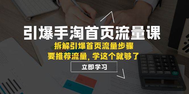 引爆-手淘首页流量课：拆解引爆首页流量步骤，要推荐流量，学这个就够了四海领钱-网创-知识付费-网创项目资源站-副业项目-创业项目-搞钱项目四海领钱