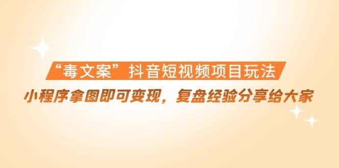 “毒文案”抖音短视频项目玩法，小程序拿图即可变现，复盘经验分享给大家四海领钱-网创-知识付费-网创项目资源站-副业项目-创业项目-搞钱项目四海领钱