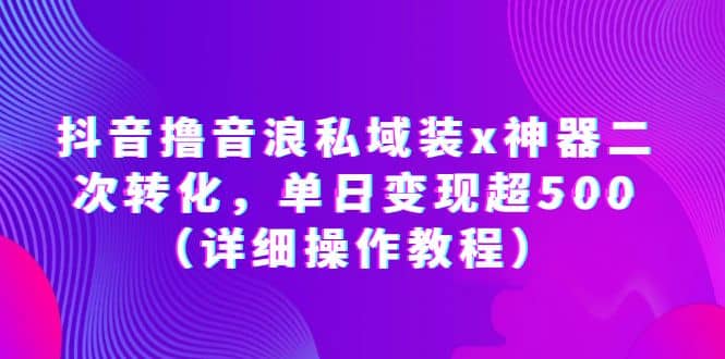 抖音撸音浪私域装x神器二次转化，单日变现超500（详细操作教程）四海领钱-网创-知识付费-网创项目资源站-副业项目-创业项目-搞钱项目四海领钱