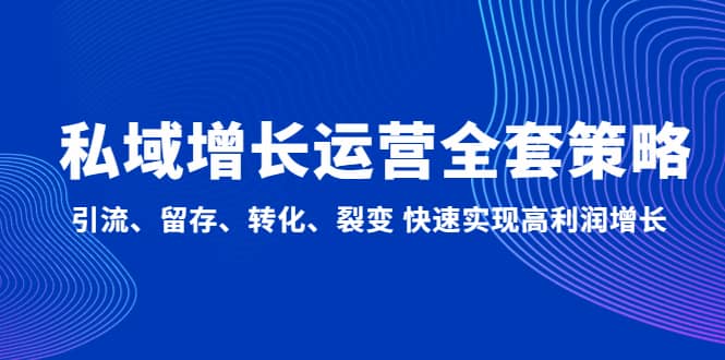 私域增长运营全套策略：引流、留存、转化、裂变 快速实现高利润增长四海领钱-网创-知识付费-网创项目资源站-副业项目-创业项目-搞钱项目四海领钱