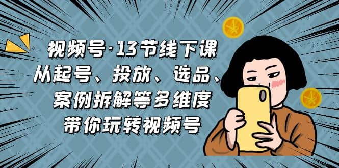 视频号·13节线下课，从起号、投放、选品、案例拆解等多维度带你玩转视频号四海领钱-网创-知识付费-网创项目资源站-副业项目-创业项目-搞钱项目四海领钱