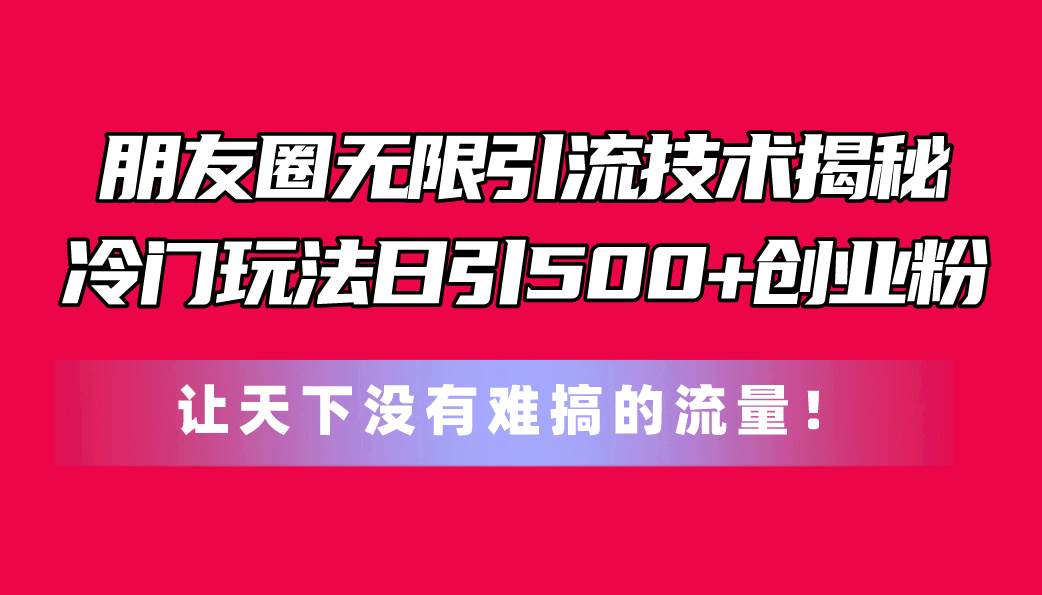 朋友圈无限引流技术揭秘，一个冷门玩法日引500+创业粉，让天下没有难搞…四海领钱-网创-知识付费-网创项目资源站-副业项目-创业项目-搞钱项目四海领钱