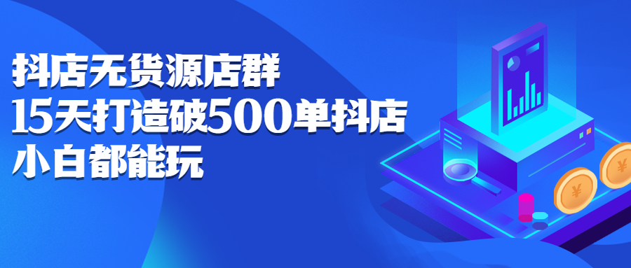 抖店无货源店群，15天打造破500单抖店无货源店群玩法四海领钱-网创-知识付费-网创项目资源站-副业项目-创业项目-搞钱项目四海领钱
