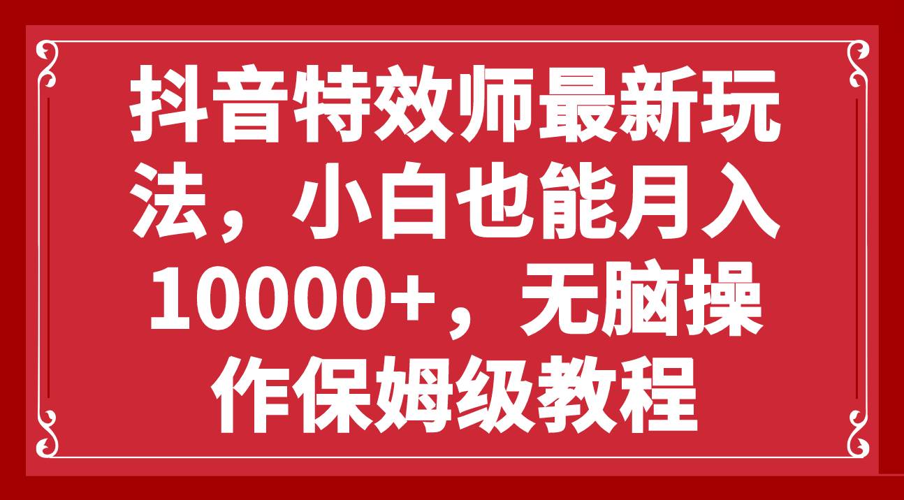 抖音特效师最新玩法，小白也能月入10000+，无脑操作保姆级教程四海领钱-网创-知识付费-网创项目资源站-副业项目-创业项目-搞钱项目四海领钱