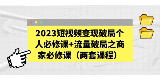 2023短视频变现破局个人必修课+流量破局之商家必修课（两套课程）四海领钱-网创-知识付费-网创项目资源站-副业项目-创业项目-搞钱项目四海领钱