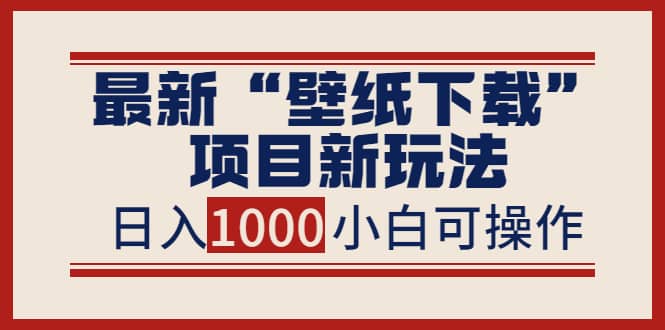 最新“壁纸下载”项目新玩法，小白零基础照抄也能日入1000+四海领钱-网创-知识付费-网创项目资源站-副业项目-创业项目-搞钱项目四海领钱