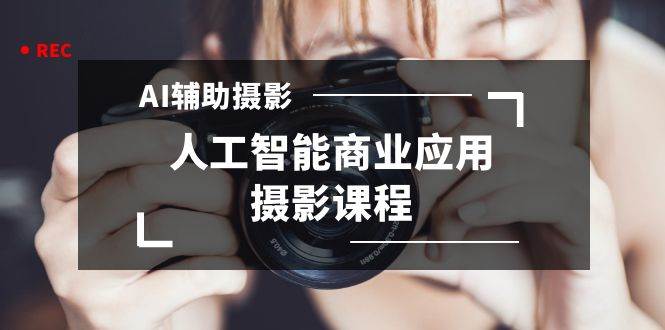 2024年AI辅助摄影人工智能商业应用摄影课程（37节课）四海领钱-网创-知识付费-网创项目资源站-副业项目-创业项目-搞钱项目四海领钱
