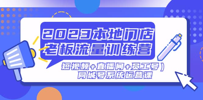 2023本地门店老板流量训练营（短视频+直播间+员工号）同城号系统运营课四海领钱-网创-知识付费-网创项目资源站-副业项目-创业项目-搞钱项目四海领钱