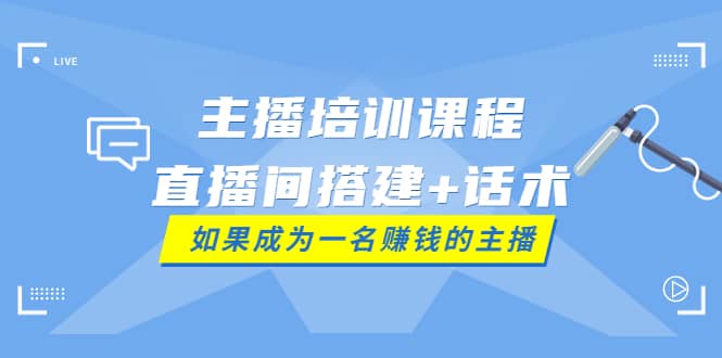 主播培训课程：直播间搭建+话术，如何快速成为一名赚钱的主播四海领钱-网创-知识付费-网创项目资源站-副业项目-创业项目-搞钱项目四海领钱