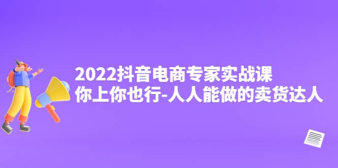 2022抖音电商专家实战课，你上你也行-人人能做的卖货达人四海领钱-网创-知识付费-网创项目资源站-副业项目-创业项目-搞钱项目四海领钱