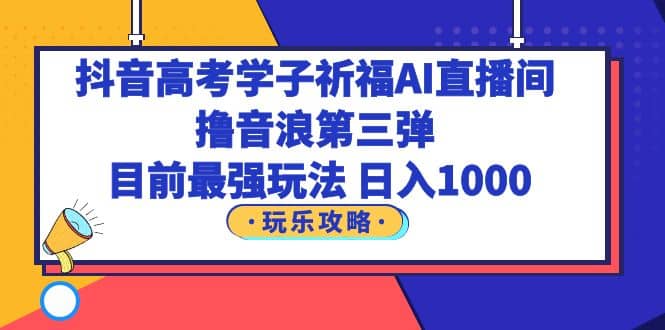 抖音高考学子祈福AI直播间，撸音浪第三弹，目前最强玩法，轻松日入1000四海领钱-网创-知识付费-网创项目资源站-副业项目-创业项目-搞钱项目四海领钱