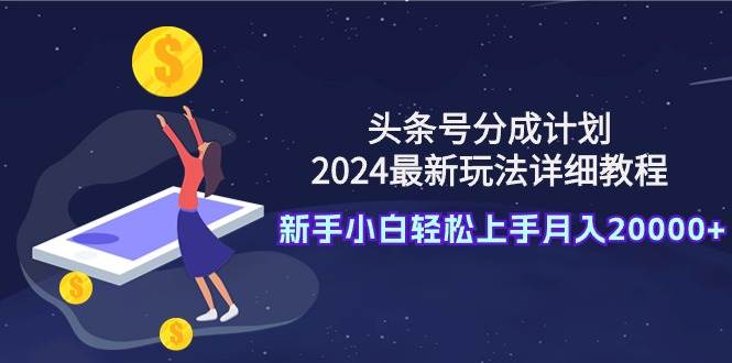 头条号分成计划：2024最新玩法详细教程，新手小白轻松上手月入20000+四海领钱-网创-知识付费-网创项目资源站-副业项目-创业项目-搞钱项目四海领钱