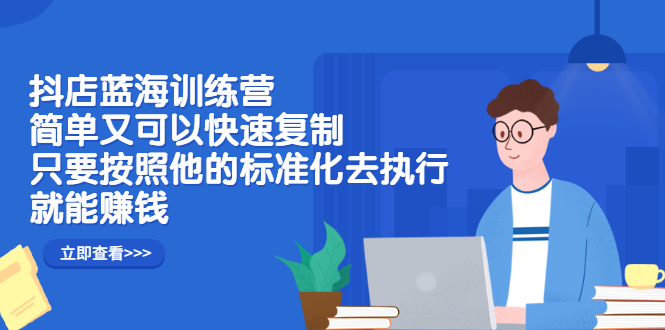 抖店蓝海训练营：简单又可以快速复制，只要按照他的标准化去执行就可以赚钱！四海领钱-网创-知识付费-网创项目资源站-副业项目-创业项目-搞钱项目四海领钱