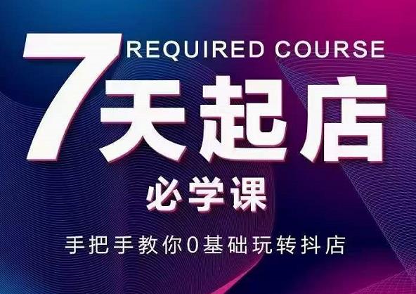 抖音小店7天起店必学课，手把手教你0基础玩转抖店四海领钱-网创-知识付费-网创项目资源站-副业项目-创业项目-搞钱项目四海领钱