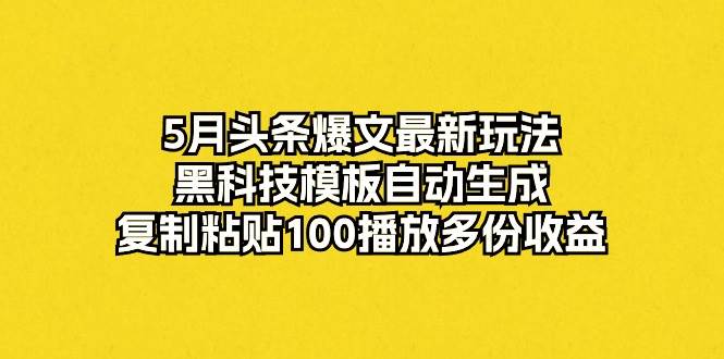 5月头条爆文最新玩法，黑科技模板自动生成，复制粘贴100播放多份收益四海领钱-网创-知识付费-网创项目资源站-副业项目-创业项目-搞钱项目四海领钱