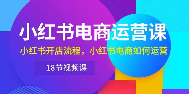 小红书·电商运营课：小红书开店流程，小红书电商如何运营（18节视频课）四海领钱-网创-知识付费-网创项目资源站-副业项目-创业项目-搞钱项目四海领钱