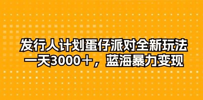 发行人计划蛋仔派对全新玩法，一天3000＋，蓝海暴力变现四海领钱-网创-知识付费-网创项目资源站-副业项目-创业项目-搞钱项目四海领钱