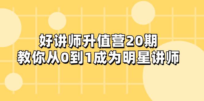 好讲师-升值营-第20期，教你从0到1成为明星讲师四海领钱-网创-知识付费-网创项目资源站-副业项目-创业项目-搞钱项目四海领钱