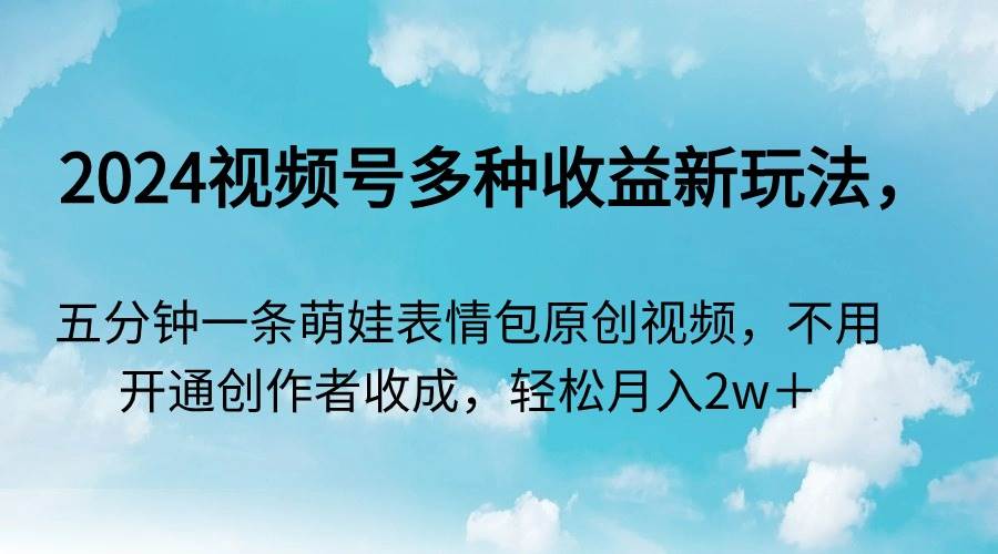 2024视频号多种收益新玩法，五分钟一条萌娃表情包原创视频，不用开通创…四海领钱-网创-知识付费-网创项目资源站-副业项目-创业项目-搞钱项目四海领钱