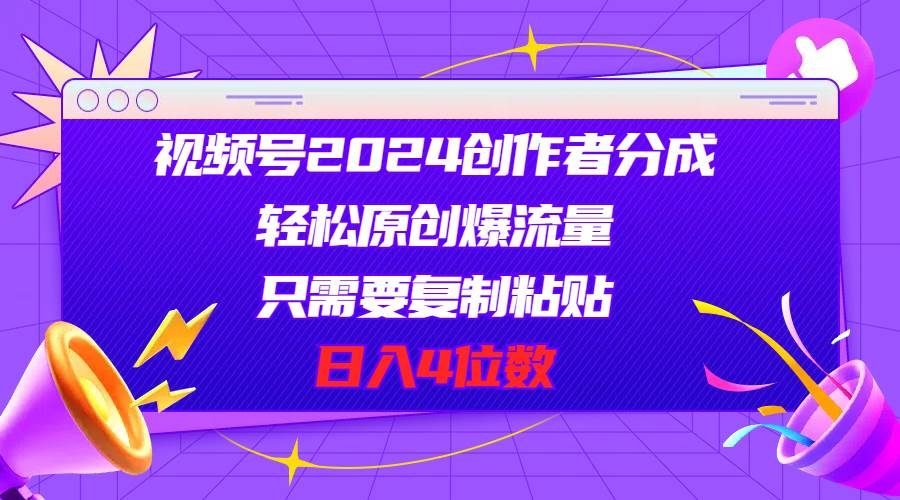 视频号2024创作者分成，轻松原创爆流量，只需要复制粘贴，日入4位数四海领钱-网创-知识付费-网创项目资源站-副业项目-创业项目-搞钱项目四海领钱