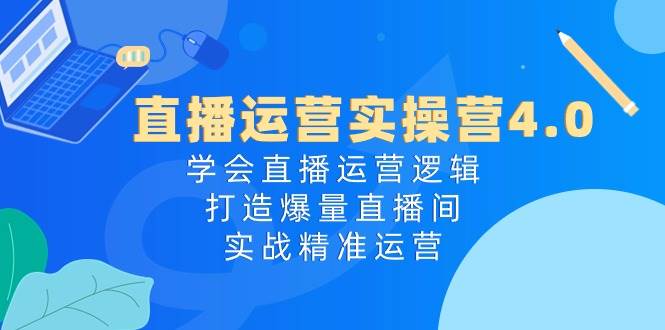 直播运营实操营4.0：学会直播运营逻辑，打造爆量直播间，实战精准运营四海领钱-网创-知识付费-网创项目资源站-副业项目-创业项目-搞钱项目四海领钱