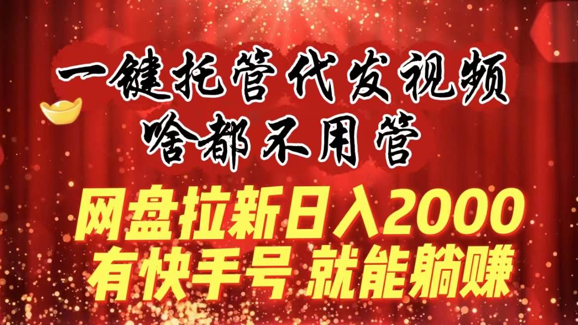 一键托管代发视频，啥都不用管，网盘拉新日入2000+，有快手号就能躺赚四海领钱-网创-知识付费-网创项目资源站-副业项目-创业项目-搞钱项目四海领钱